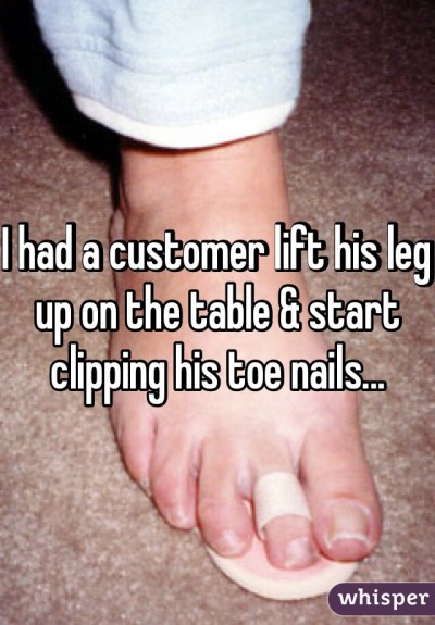 I had a customer lift his leg up on the table & start clipping his toe nails...