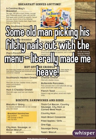 Some old man picking his filthy nails out with the menu - literally made me heave!