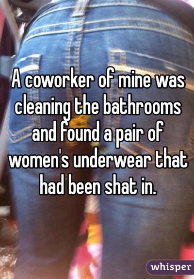 A coworker of mine was cleaning the bathrooms and found a pair of women's underwear that had been shat in.